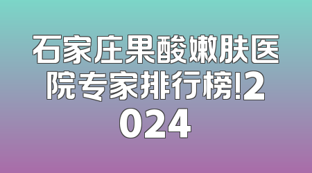 石家庄果酸嫩肤医院专家排行榜!2024