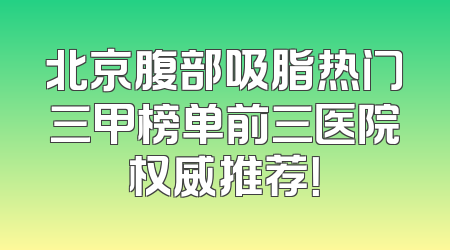 北京腹部吸脂热门三甲榜单前三医院权威推荐！