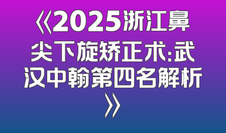 《2025浙江鼻尖下旋矫正术：武汉中翰第四名解析》