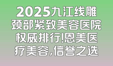 2025九江线雕颈部紧致美容医院权威排行！恩美医疗美容，信誉之选