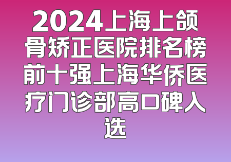 2024上海上颌骨矫正医院排名榜前十强上海华侨医疗门诊部高口碑入选