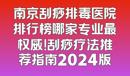 南京刮痧排毒医院排行榜哪家专业最权威！刮痧疗法推荐指南2024版