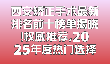 西安矫正手术最新排名前十榜单揭晓！权威推荐，2025年度热门选择