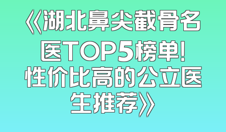 《湖北鼻尖截骨名医TOP5榜单！性价比高的公立医生推荐》