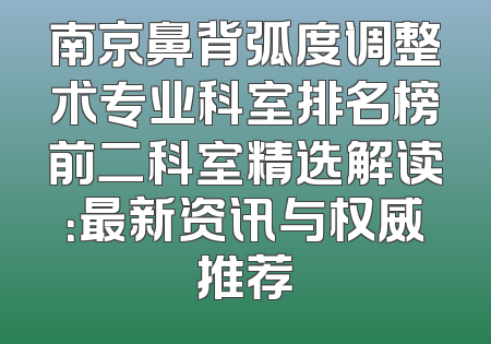南京鼻背弧度调整术专业科室排名榜前二科室精选解读：最新资讯与权威推荐