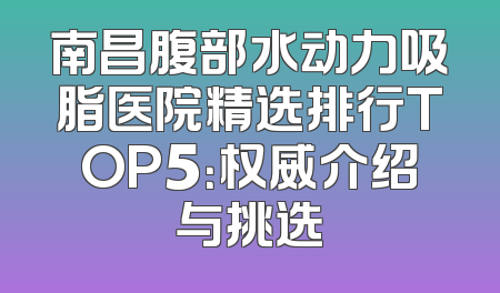 南昌腹部水动力吸脂医院精选排行TOP5：权威介绍与挑选