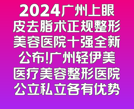 2024广州上眼皮去脂术正规整形美容医院十强全新公布！广州轻伊美医疗美容整形医院公立私立各有优势