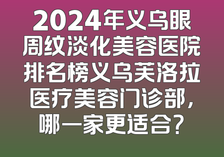 2024年义乌眼周纹淡化美容医院排名榜义乌芙洛拉医疗美容门诊部，哪一家更适合？