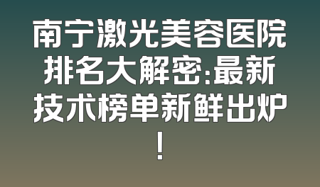 南宁激光美容医院排名大解密：最新技术榜单新鲜出炉！