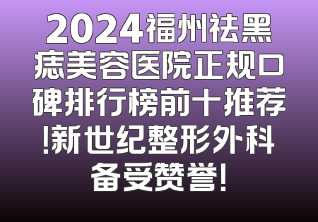 2024福州祛黑痣美容医院正规口碑排行榜前十推荐！新世纪整形外科备受赞誉！