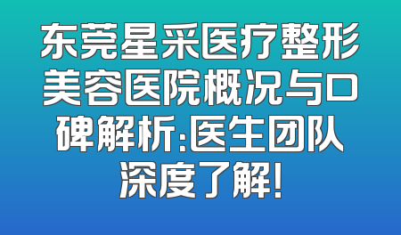 东莞星采医疗整形美容医院概况与口碑解析：医生团队深度了解！