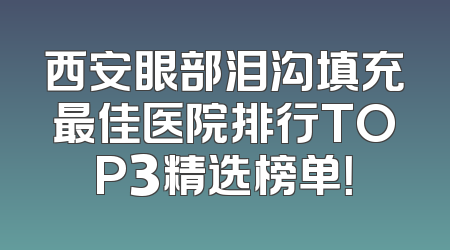 西安眼部泪沟填充最佳医院排行TOP3精选榜单！