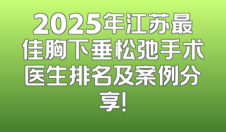 2025年江苏最佳胸下垂松弛手术医生排名及案例分享！