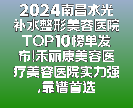 2024南昌水光补水整形美容医院TOP10榜单发布！禾丽康美容医疗美容医院实力强，靠谱首选