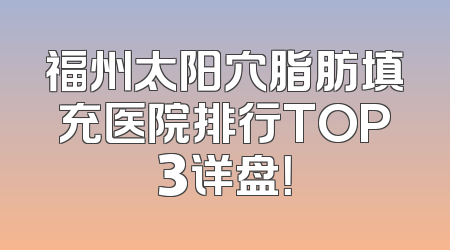 福州太阳穴脂肪填充医院排行TOP3详盘！