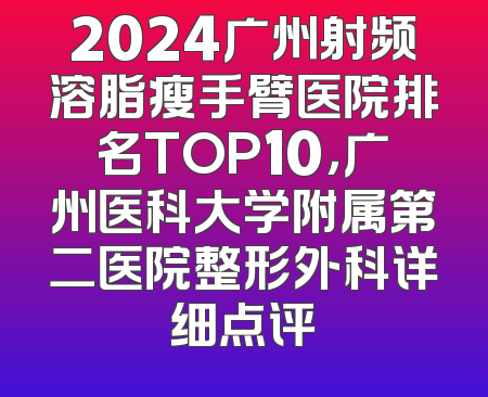 2024广州射频溶脂瘦手臂医院排名TOP10，广州医科大学附属第二医院整形外科详细点评