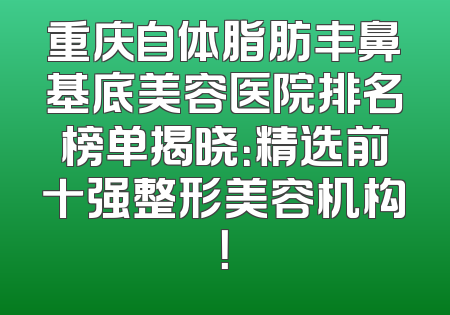 重庆自体脂肪丰鼻基底美容医院排名榜单揭晓：精选前十强整形美容机构！