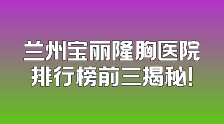 兰州宝丽隆胸医院排行榜前三揭秘！