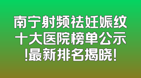 南宁射频祛妊娠纹十大医院榜单公示！最新排名揭晓！