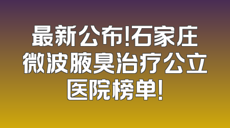 最新公布！石家庄微波腋臭治疗公立医院榜单！