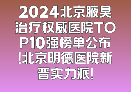 2024北京腋臭治疗权威医院TOP10强榜单公布！北京明德医院新晋实力派！