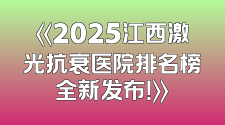 《2025江西激光抗衰医院排名榜全新发布！》