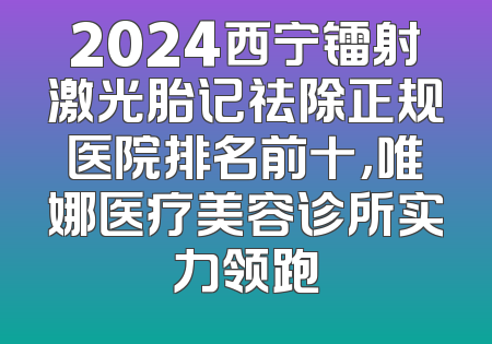 2024西宁镭射激光胎记祛除正规医院排名前十，唯娜医疗美容诊所实力领跑