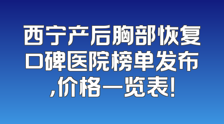 西宁产后胸部恢复口碑医院榜单发布，价格一览表！