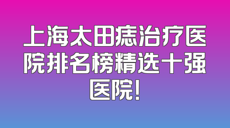 上海太田痣治疗医院排名榜精选十强医院！