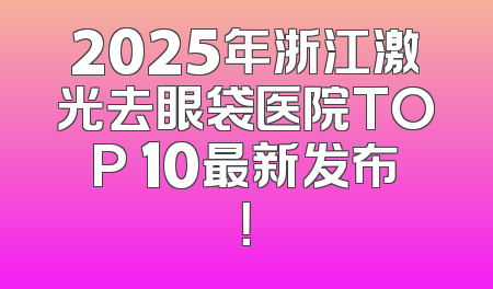2025年浙江激光去眼袋医院TOP 10最新发布！