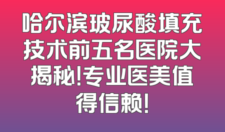 哈尔滨玻尿酸填充技术前五名医院大揭秘！专业医美值得信赖！