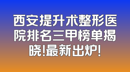 西安提升术整形医院排名三甲榜单揭晓！最新出炉！