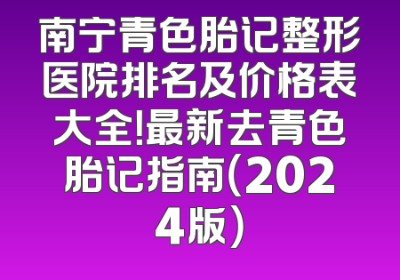 南宁青色胎记整形医院排名及价格表大全！最新去青色胎记指南（2024版）