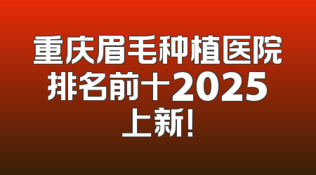 重庆眉毛种植医院排名前十2025上新！