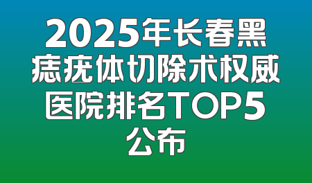 2025年长春黑痣疣体切除术权威医院排名TOP5公布