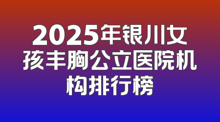 2025年银川女孩丰胸公立医院机构排行榜