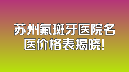苏州氟斑牙医院名医价格表揭晓！
