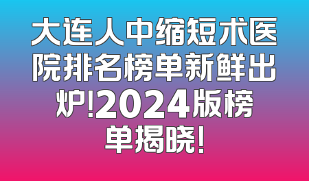 大连人中缩短术医院排名榜单新鲜出炉！2024版榜单揭晓！