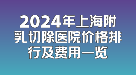 2024年上海附乳切除医院价格排行及费用一览
