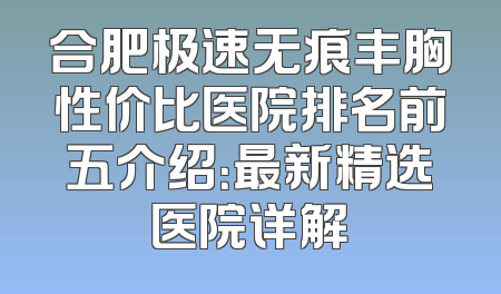 合肥极速无痕丰胸性价比医院排名前五介绍：最新精选医院详解