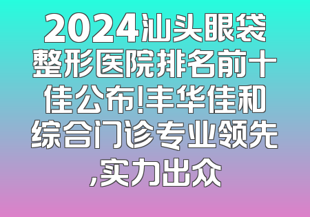 2024汕头眼袋整形医院排名前十佳公布！丰华佳和综合门诊专业领先，实力出众