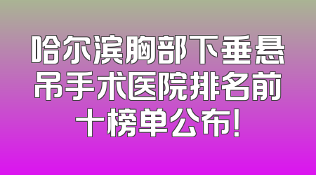 哈尔滨胸部下垂悬吊手术医院排名前十榜单公布！