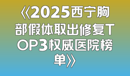 《2025西宁胸部假体取出修复TOP3权威医院榜单》