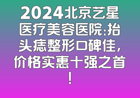 2024北京艺星医疗美容医院：抬头痣整形口碑佳，价格实惠十强之首！