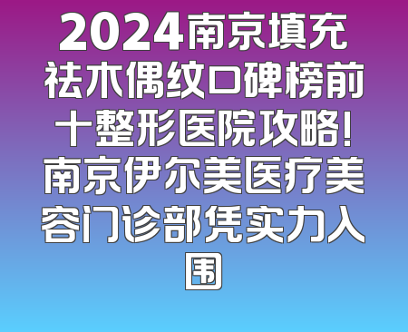 2024南京填充祛木偶纹口碑榜前十整形医院攻略!南京伊尔美医疗美容门诊部凭实力入围