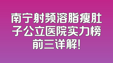 南宁射频溶脂瘦肚子公立医院实力榜前三详解！
