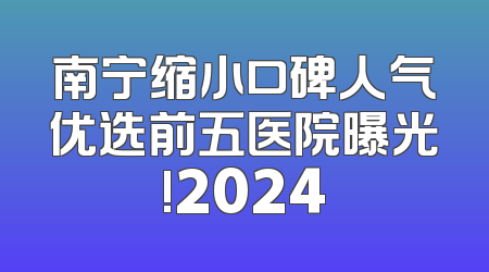 南宁缩小口碑人气优选前五医院曝光!2024
