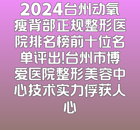 2024台州动氧瘦背部正规整形医院排名榜前十位名单评出！台州市博爱医院整形美容中心技术实力俘获人心