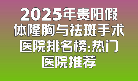 2025年贵阳假体隆胸与祛斑手术医院排名榜：热门医院推荐