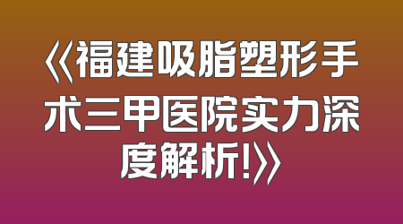 《福建吸脂塑形手术三甲医院实力深度解析！》